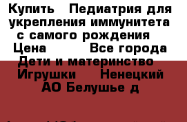 Купить : Педиатрия-для укрепления иммунитета(с самого рождения) › Цена ­ 100 - Все города Дети и материнство » Игрушки   . Ненецкий АО,Белушье д.